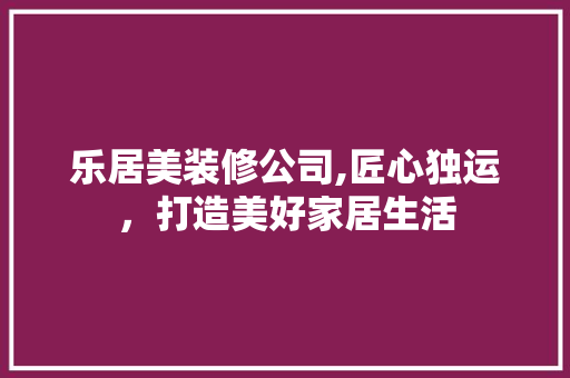 乐居美装修公司,匠心独运，打造美好家居生活 乐居美装修公司,匠心独运，打造美好家居生活 MI家设计百科