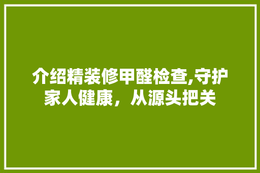 介绍精装修甲醛检查,守护家人健康，从源头把关 介绍精装修甲醛检查,守护家人健康，从源头把关 MI家设计百科