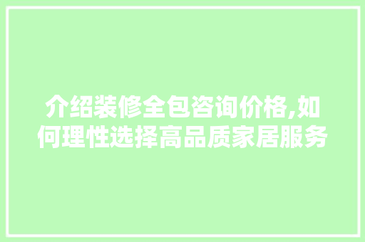 介绍装修全包咨询价格,如何理性选择高品质家居服务 MI家装修经验 介绍装修全包咨询价格,如何理性选择高品质家居服务 介绍装修全包咨询价格,如何理性选择高品质家居服务 MI家装修经验
