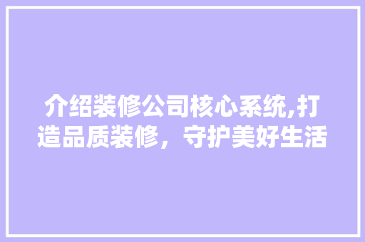 介绍装修公司核心系统,打造品质装修，守护美好生活 介绍装修公司核心系统,打造品质装修，守护美好生活 MI家设计百科