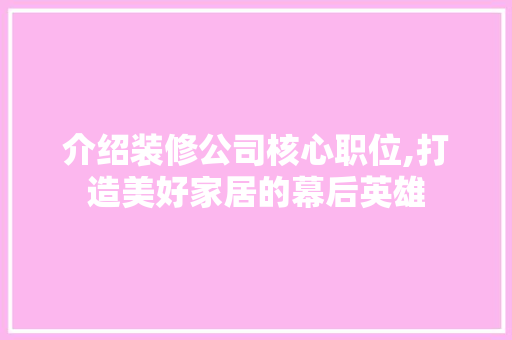 介绍装修公司核心职位,打造美好家居的幕后英雄(装修公司的核心是什么)
