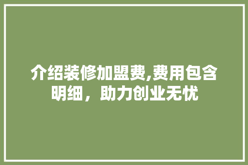介绍装修加盟费,费用包含明细，助力创业无忧 介绍装修加盟费,费用包含明细，助力创业无忧 MI家装修经验