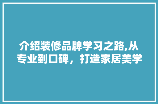 介绍装修品牌学习之路,从专业到口碑，打造家居美学新标杆 介绍装修品牌学习之路,从专业到口碑，打造家居美学新标杆 MI家设计百科