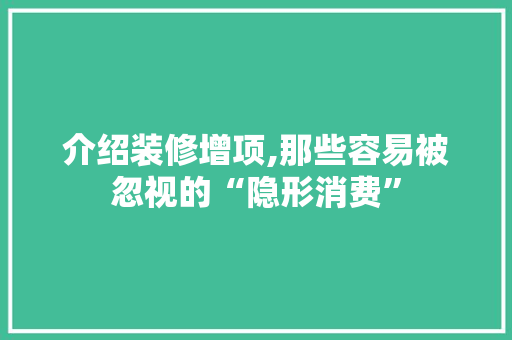 介绍装修增项,那些容易被忽视的“隐形消费” 介绍装修增项,那些容易被忽视的“隐形消费” MI家装修攻略