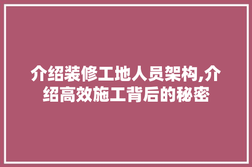 介绍装修工地人员架构,介绍高效施工背后的秘密 介绍装修工地人员架构,介绍高效施工背后的秘密 MI家设计指南