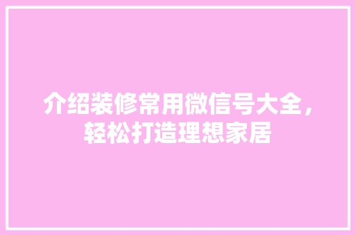 介绍装修常用微信号大全，轻松打造理想家居 介绍装修常用微信号大全，轻松打造理想家居 MI家设计指南