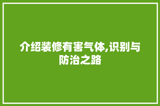介绍装修有害气体,识别与防治之路(介绍装修有害气体,识别与防治之路的作文)