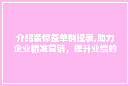 介绍装修签单销控表,助力企业精准营销，提升业绩的“秘密武器” 介绍装修签单销控表,助力企业精准营销，提升业绩的“秘密武器” MI家设计指南