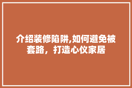 介绍装修陷阱,如何避免被套路，打造心仪家居 介绍装修陷阱,如何避免被套路，打造心仪家居 MI家设计指南