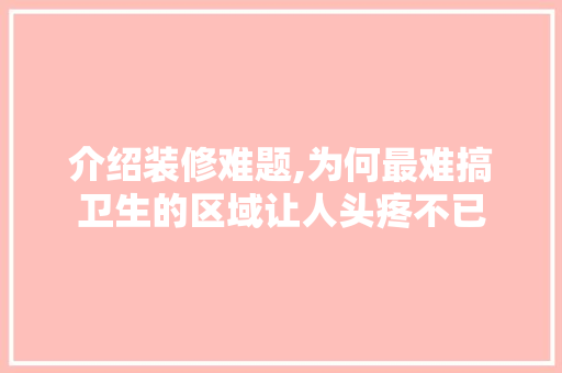 介绍装修难题,为何最难搞卫生的区域让人头疼不已(装修房子的卫生难搞吗)