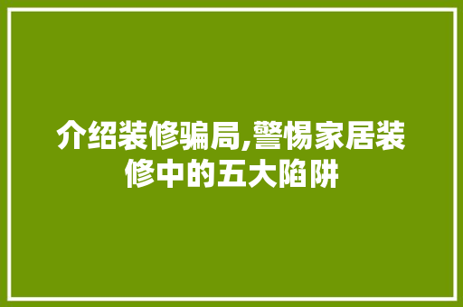 介绍装修骗局,警惕家居装修中的五大陷阱 介绍装修骗局,警惕家居装修中的五大陷阱 MI家设计百科
