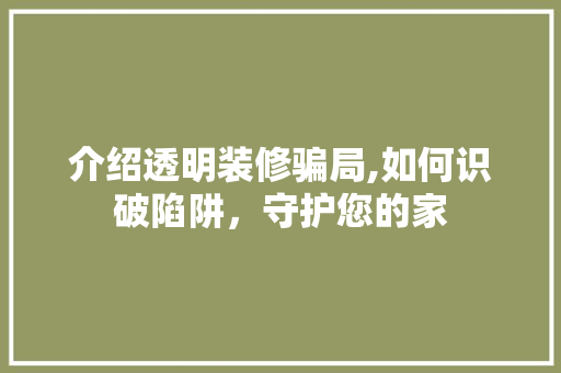 介绍透明装修骗局,如何识破陷阱，守护您的家 介绍透明装修骗局,如何识破陷阱，守护您的家 MI家设计百科