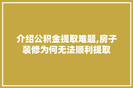 介绍公积金提取难题,房子装修为何无法顺利提取 介绍公积金提取难题,房子装修为何无法顺利提取 MI家公司推荐
