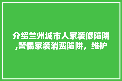 介绍兰州城市人家装修陷阱,警惕家装消费陷阱，维护自身权益 介绍兰州城市人家装修陷阱,警惕家装消费陷阱，维护自身权益 MI家设计百科