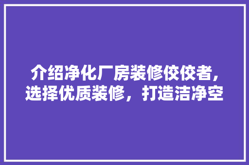 介绍净化厂房装修佼佼者,选择优质装修，打造洁净空间 介绍净化厂房装修佼佼者,选择优质装修，打造洁净空间 MI家装修经验