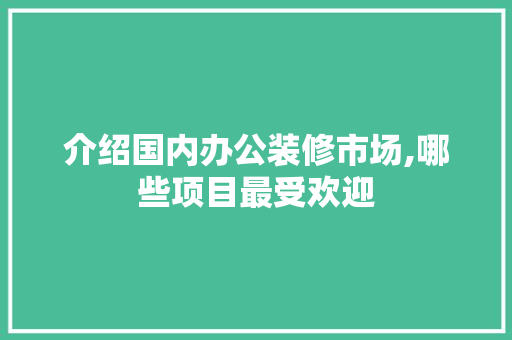 介绍国内办公装修市场,哪些项目最受欢迎 MI家设计百科 介绍国内办公装修市场,哪些项目最受欢迎 介绍国内办公装修市场,哪些项目最受欢迎 MI家设计百科