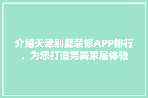 介绍天津别墅装修APP排行，为您打造完美家居体验 介绍天津别墅装修APP排行，为您打造完美家居体验 MI家公司推荐