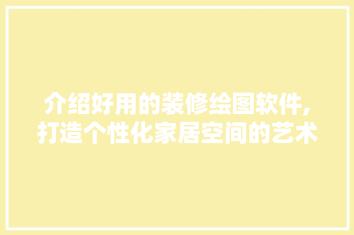 介绍好用的装修绘图软件,打造个性化家居空间的艺术利器 介绍好用的装修绘图软件,打造个性化家居空间的艺术利器 MI家装修攻略
