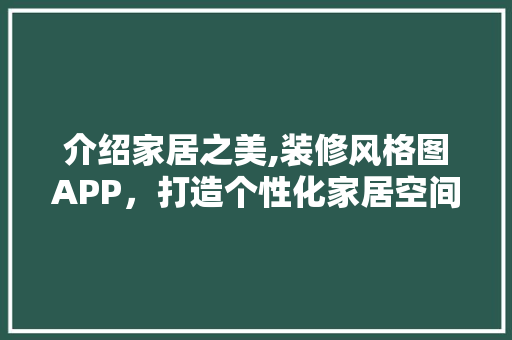 介绍家居之美,装修风格图APP，打造个性化家居空间 介绍家居之美,装修风格图APP，打造个性化家居空间 MI家装修经验