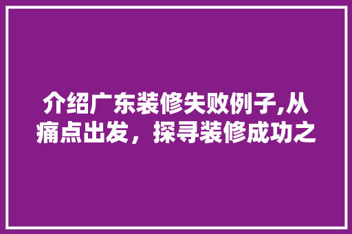 介绍广东装修失败例子,从痛点出发，探寻装修成功之路 介绍广东装修失败例子,从痛点出发，探寻装修成功之路 MI家公司推荐