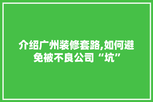 介绍广州装修套路,如何避免被不良公司“坑” 介绍广州装修套路,如何避免被不良公司“坑” MI家公司推荐