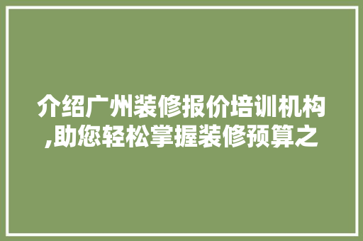 介绍广州装修报价培训机构,助您轻松掌握装修预算之路 介绍广州装修报价培训机构,助您轻松掌握装修预算之路 MI家装修经验