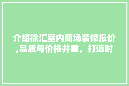 介绍徐汇室内商场装修报价,品质与价格并重，打造时尚商业空间(徐汇大型商场)