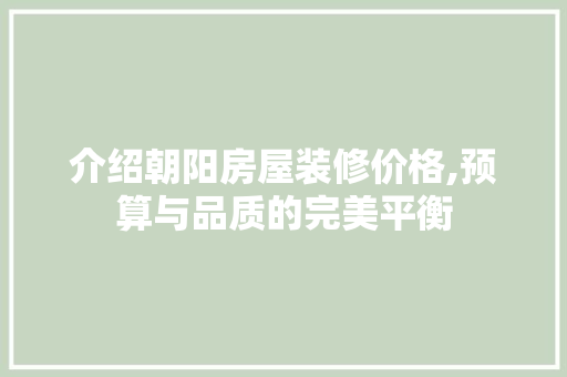 介绍朝阳房屋装修价格,预算与品质的完美平衡 介绍朝阳房屋装修价格,预算与品质的完美平衡 MI家公司推荐