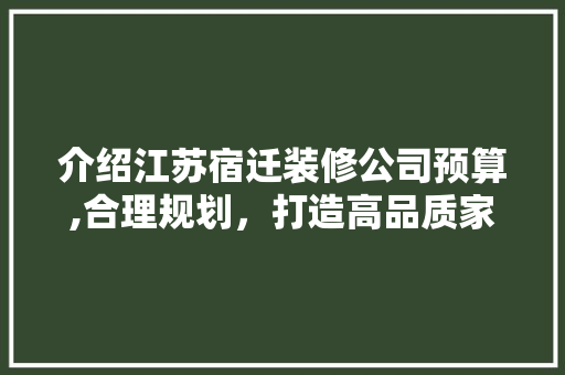 介绍江苏宿迁装修公司预算,合理规划,打造高品质家居生活 MI家装修攻略 介绍江苏宿迁装修公司预算,合理规划,打造高品质家居生活 介绍江苏宿迁装修公司预算,合理规划,打造高品质家居生活 MI家装修攻略