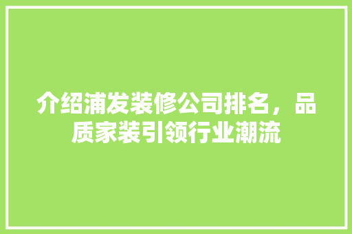 介绍浦发装修公司排名，品质家装引领行业潮流 介绍浦发装修公司排名，品质家装引领行业潮流 MI家装修经验