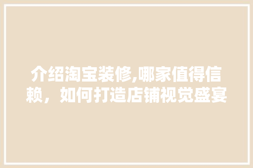 介绍淘宝装修,哪家值得信赖，如何打造店铺视觉盛宴 介绍淘宝装修,哪家值得信赖，如何打造店铺视觉盛宴 MI家设计指南