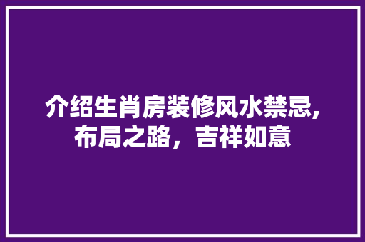 介绍生肖房装修风水禁忌,布局之路，吉祥如意(生肖房子)