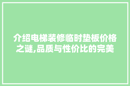 介绍电梯装修临时垫板价格之谜,品质与性价比的完美平衡 MI家装修经验 介绍电梯装修临时垫板价格之谜,品质与性价比的完美平衡 介绍电梯装修临时垫板价格之谜,品质与性价比的完美平衡 MI家装修经验