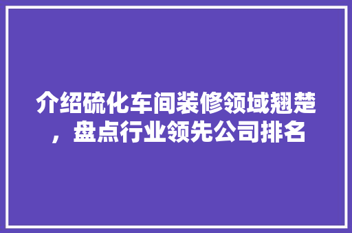 介绍硫化车间装修领域翘楚,盘点行业领先公司排名 MI家设计指南 介绍硫化车间装修领域翘楚,盘点行业领先公司排名 介绍硫化车间装修领域翘楚,盘点行业领先公司排名 MI家设计指南
