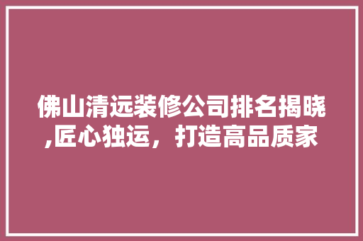 佛山清远装修公司排名揭晓,匠心独运，打造高品质家居环境 佛山清远装修公司排名揭晓,匠心独运，打造高品质家居环境 MI家装修经验
