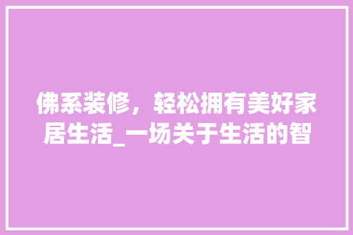 佛系装修，轻松拥有美好家居生活_一场关于生活的智慧修行 佛系装修，轻松拥有美好家居生活_一场关于生活的智慧修行 MI家装修攻略