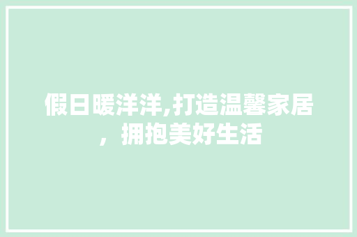 假日暖洋洋,打造温馨家居，拥抱美好生活 假日暖洋洋,打造温馨家居，拥抱美好生活 MI家设计指南