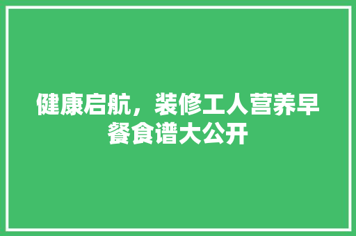 健康启航，装修工人营养早餐食谱大公开 健康启航，装修工人营养早餐食谱大公开 MI家设计百科