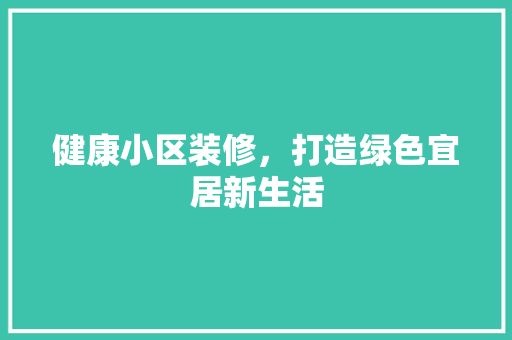 健康小区装修，打造绿色宜居新生活 健康小区装修，打造绿色宜居新生活 MI家装修攻略