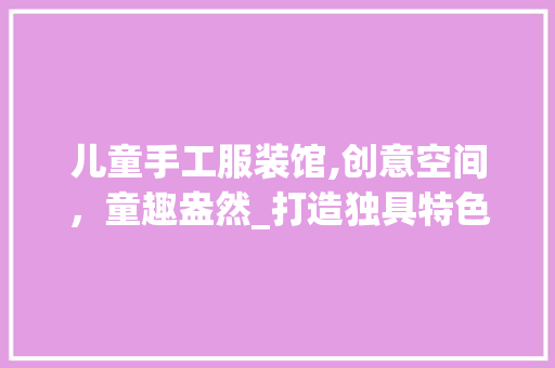 儿童手工服装馆,创意空间，童趣盎然_打造独具特色的装修风格(儿童手工服装设计)