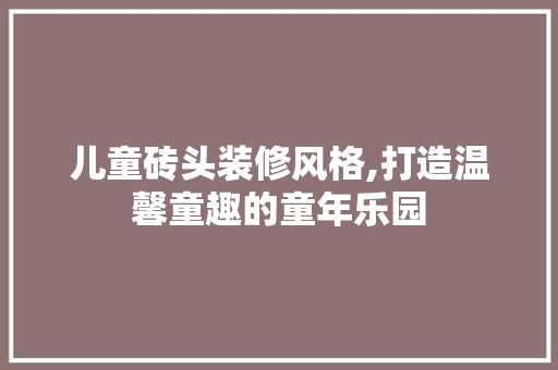儿童砖头装修风格,打造温馨童趣的童年乐园 儿童砖头装修风格,打造温馨童趣的童年乐园 MI家设计指南