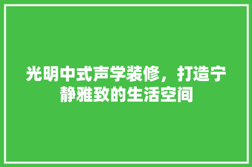 光明中式声学装修，打造宁静雅致的生活空间 光明中式声学装修，打造宁静雅致的生活空间 MI家装修攻略