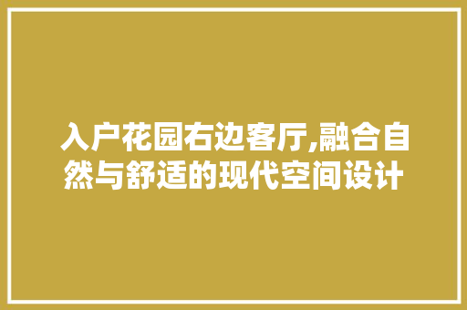 入户花园右边客厅,融合自然与舒适的现代空间设计(进门右边是入户花园怎么装)