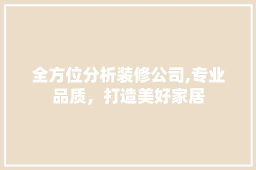 全方位分析装修公司,专业品质，打造美好家居 全方位分析装修公司,专业品质，打造美好家居 MI家装修攻略