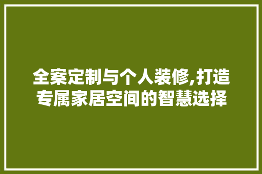 全案定制与个人装修,打造专属家居空间的智慧选择 全案定制与个人装修,打造专属家居空间的智慧选择 MI家设计指南