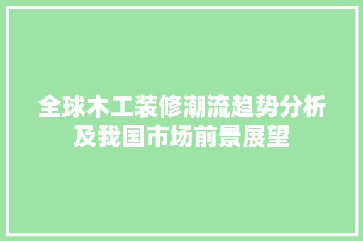 全球木工装修潮流趋势分析及我国市场前景展望 全球木工装修潮流趋势分析及我国市场前景展望 MI家公司推荐