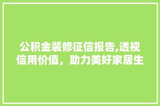 公积金装修征信报告,透视信用价值，助力美好家居生活 公积金装修征信报告,透视信用价值，助力美好家居生活 MI家设计百科