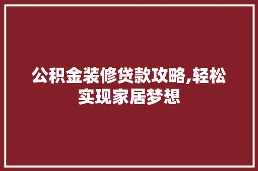 公积金装修贷款攻略,轻松实现家居梦想(2021公积金装修贷款怎么贷)