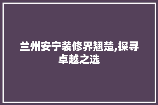 兰州安宁装修界翘楚,探寻卓越之选 兰州安宁装修界翘楚,探寻卓越之选 MI家设计百科