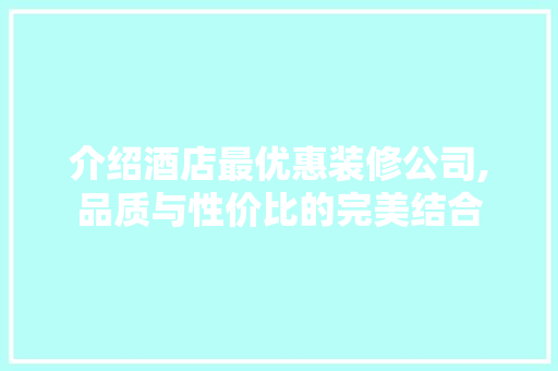 介绍酒店最优惠装修公司,品质与性价比的完美结合 介绍酒店最优惠装修公司,品质与性价比的完美结合 MI家设计百科